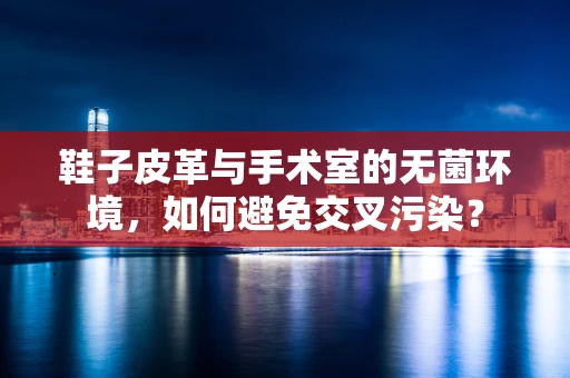 鞋子皮革与手术室的无菌环境，如何避免交叉污染？