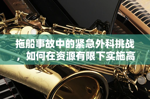 拖船事故中的紧急外科挑战，如何在资源有限下实施高效救治？