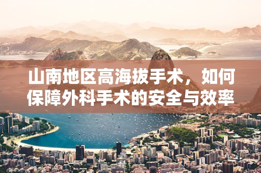 山南地区高海拔手术，如何保障外科手术的安全与效率？