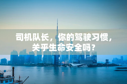 司机队长，你的驾驶习惯，关乎生命安全吗？