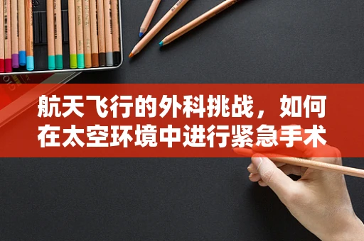 航天飞行的外科挑战，如何在太空环境中进行紧急手术？