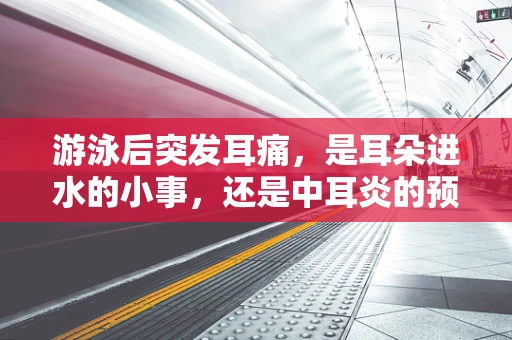 游泳后突发耳痛，是耳朵进水的小事，还是中耳炎的预警？
