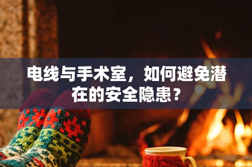 电线与手术室，如何避免潜在的安全隐患？