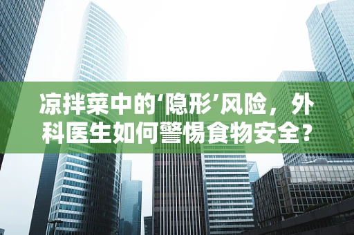 凉拌菜中的‘隐形’风险，外科医生如何警惕食物安全？