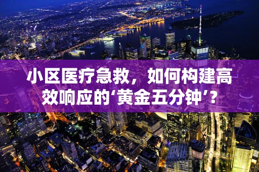 小区医疗急救，如何构建高效响应的‘黄金五分钟’？