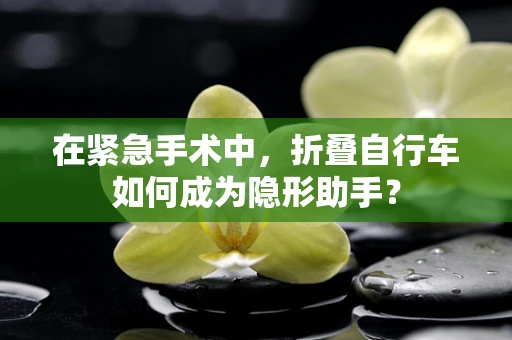 在紧急手术中，折叠自行车如何成为隐形助手？
