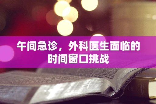 午间急诊，外科医生面临的时间窗口挑战