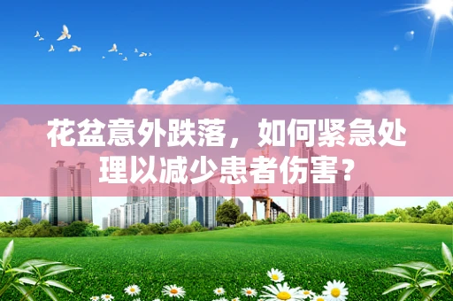 花盆意外跌落，如何紧急处理以减少患者伤害？