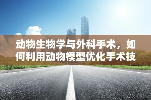 动物生物学与外科手术，如何利用动物模型优化手术技术？
