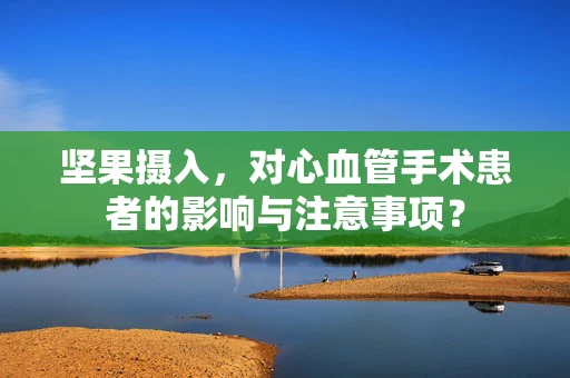 坚果摄入，对心血管手术患者的影响与注意事项？