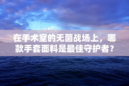 在手术室的无菌战场上，哪款手套面料是最佳守护者？