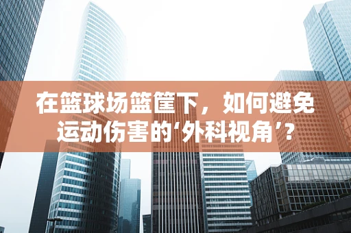 在篮球场篮筐下，如何避免运动伤害的‘外科视角’？