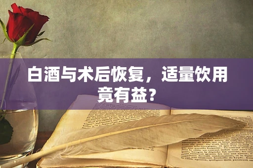 白酒与术后恢复，适量饮用竟有益？