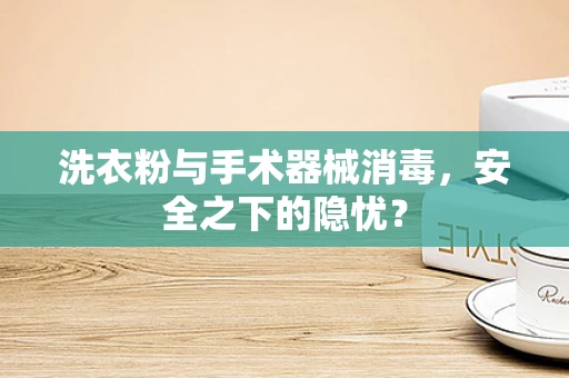 洗衣粉与手术器械消毒，安全之下的隐忧？