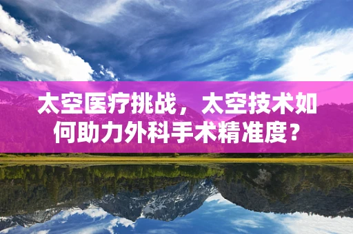 太空医疗挑战，太空技术如何助力外科手术精准度？