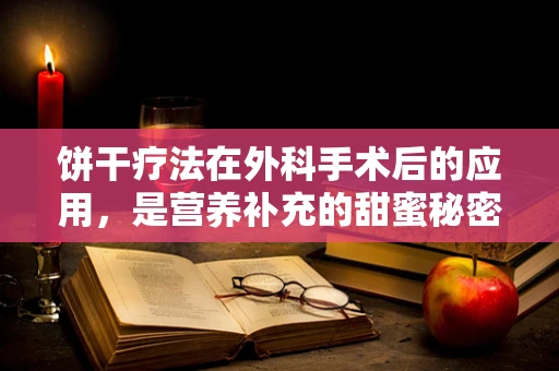 饼干疗法在外科手术后的应用，是营养补充的甜蜜秘密吗？