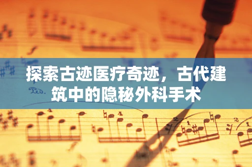 探索古迹医疗奇迹，古代建筑中的隐秘外科手术
