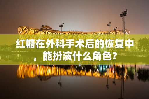红糖在外科手术后的恢复中，能扮演什么角色？