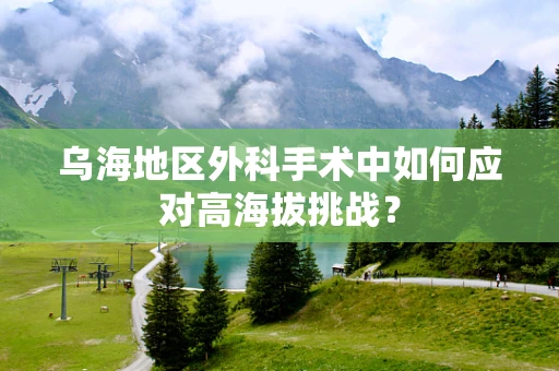 乌海地区外科手术中如何应对高海拔挑战？