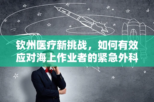 钦州医疗新挑战，如何有效应对海上作业者的紧急外科需求？