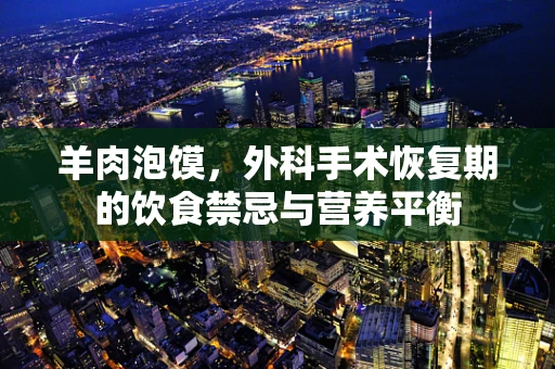 羊肉泡馍，外科手术恢复期的饮食禁忌与营养平衡