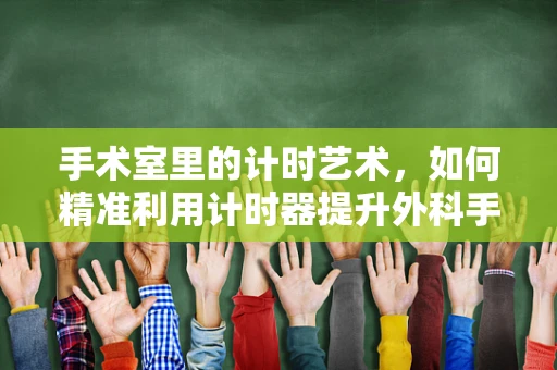 手术室里的计时艺术，如何精准利用计时器提升外科手术效率？