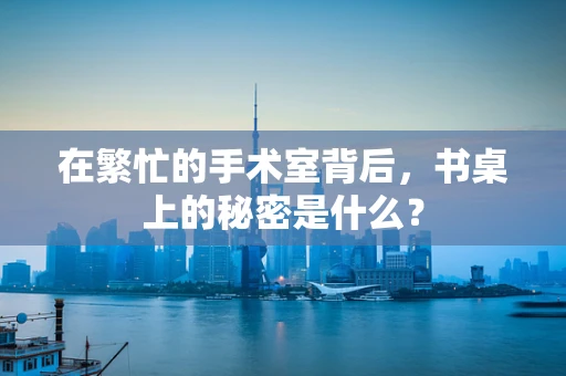 在繁忙的手术室背后，书桌上的秘密是什么？