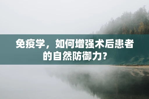 免疫学，如何增强术后患者的自然防御力？