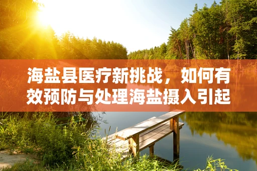 海盐县医疗新挑战，如何有效预防与处理海盐摄入引起的健康风险？