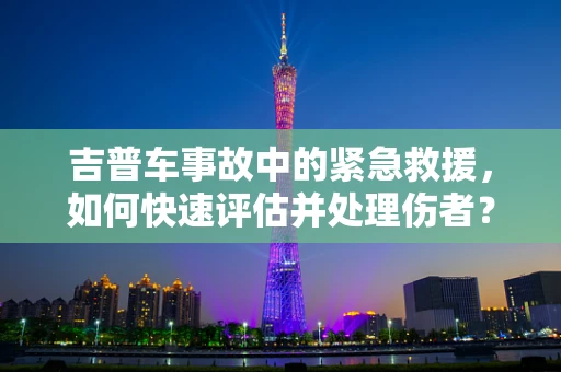 吉普车事故中的紧急救援，如何快速评估并处理伤者？