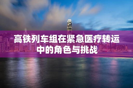 高铁列车组在紧急医疗转运中的角色与挑战