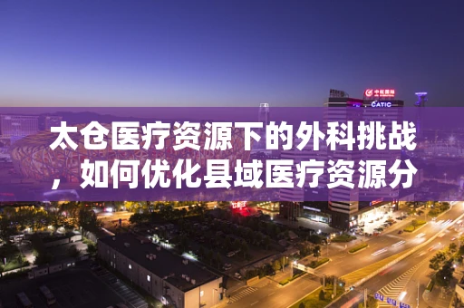 太仓医疗资源下的外科挑战，如何优化县域医疗资源分配？