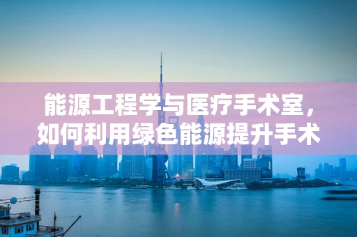能源工程学与医疗手术室，如何利用绿色能源提升手术室效率？