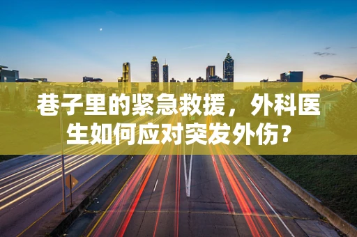 巷子里的紧急救援，外科医生如何应对突发外伤？