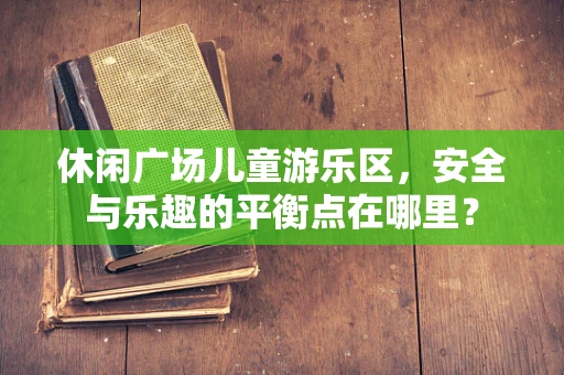 休闲广场儿童游乐区，安全与乐趣的平衡点在哪里？