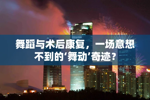 舞蹈与术后康复，一场意想不到的‘舞动’奇迹？