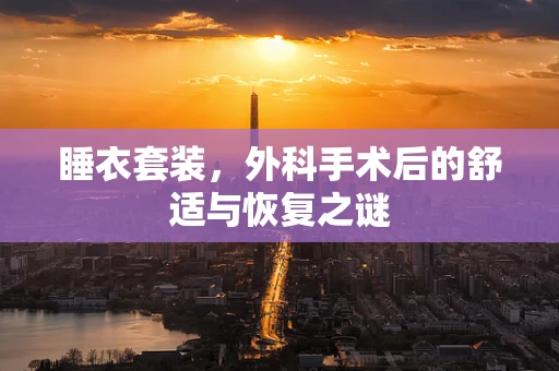 睡衣套装，外科手术后的舒适与恢复之谜