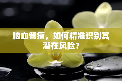 脑血管瘤，如何精准识别其潜在风险？