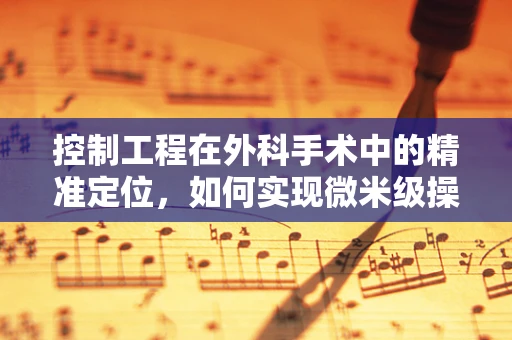 控制工程在外科手术中的精准定位，如何实现微米级操作？
