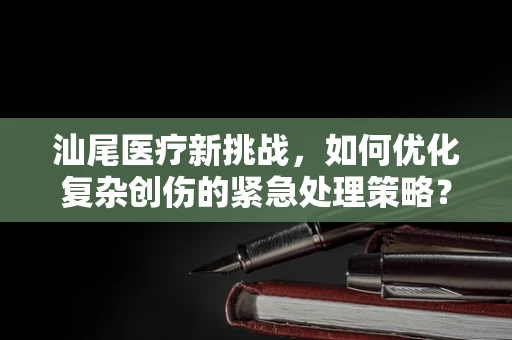 汕尾医疗新挑战，如何优化复杂创伤的紧急处理策略？