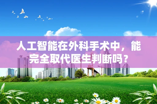 人工智能在外科手术中，能完全取代医生判断吗？