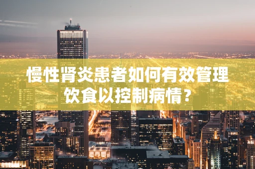 慢性肾炎患者如何有效管理饮食以控制病情？