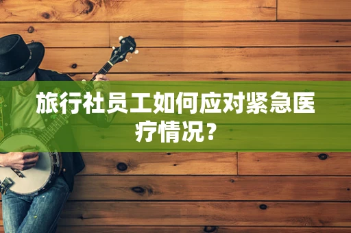 旅行社员工如何应对紧急医疗情况？