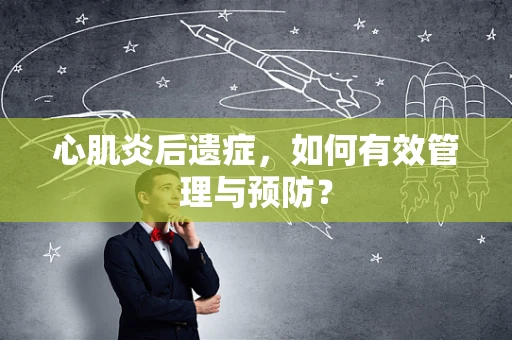 心肌炎后遗症，如何有效管理与预防？