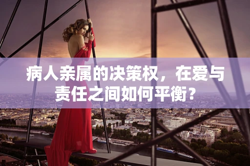 病人亲属的决策权，在爱与责任之间如何平衡？