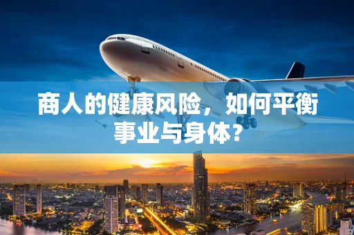 商人的健康风险，如何平衡事业与身体？