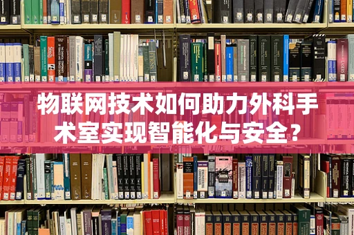 物联网技术如何助力外科手术室实现智能化与安全？