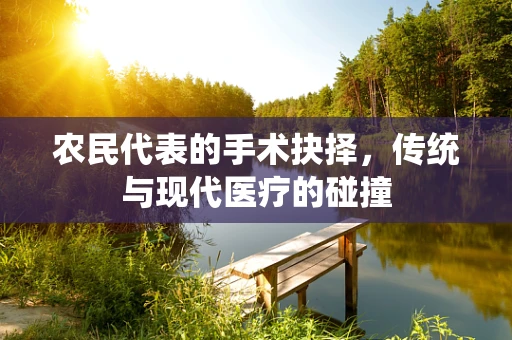 农民代表的手术抉择，传统与现代医疗的碰撞