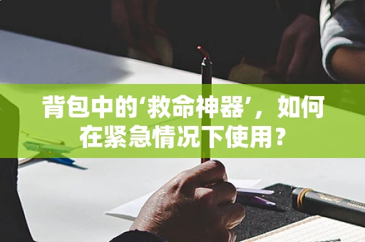背包中的‘救命神器’，如何在紧急情况下使用？
