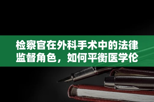 检察官在外科手术中的法律监督角色，如何平衡医学伦理与法律界限？
